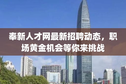 奉新人才網(wǎng)最新招聘動(dòng)態(tài)，職場(chǎng)黃金機(jī)會(huì)等你來(lái)挑戰(zhàn)