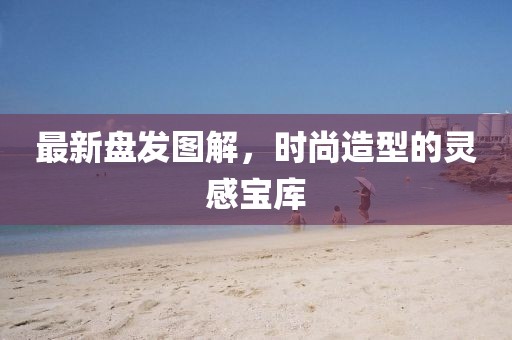 最新盤發(fā)圖解，時(shí)尚造型的靈感寶庫