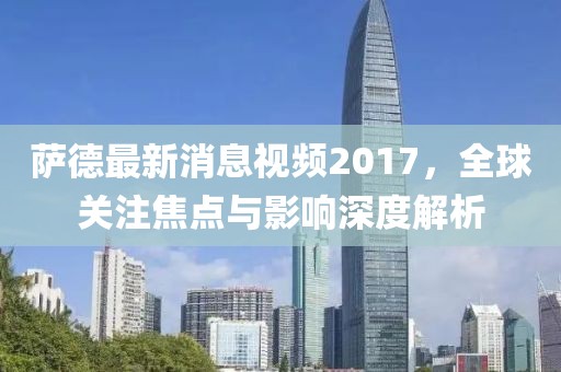 薩德最新消息視頻2017，全球關(guān)注焦點與影響深度解析