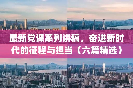最新黨課系列講稿，奮進(jìn)新時(shí)代的征程與擔(dān)當(dāng)（六篇精選）