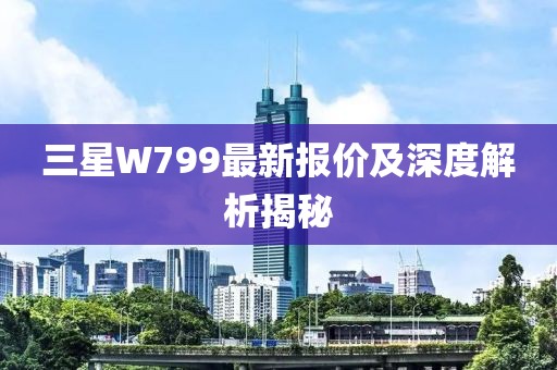 三星W799最新報(bào)價(jià)及深度解析揭秘