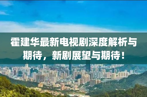 霍建華最新電視劇深度解析與期待，新劇展望與期待！