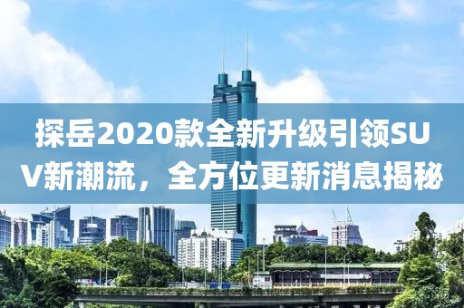 探岳2020款全新升級引領(lǐng)SUV新潮流，全方位更新消息揭秘