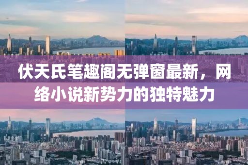 伏天氏筆趣閣無彈窗最新，網(wǎng)絡(luò)小說新勢力的獨特魅力