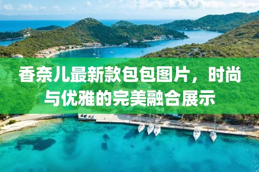 香奈兒最新款包包圖片，時(shí)尚與優(yōu)雅的完美融合展示
