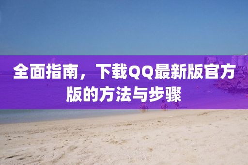 全面指南，下載QQ最新版官方版的方法與步驟
