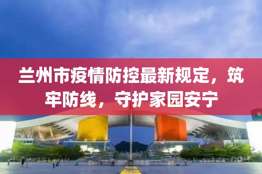 蘭州市疫情防控最新規(guī)定，筑牢防線，守護家園安寧
