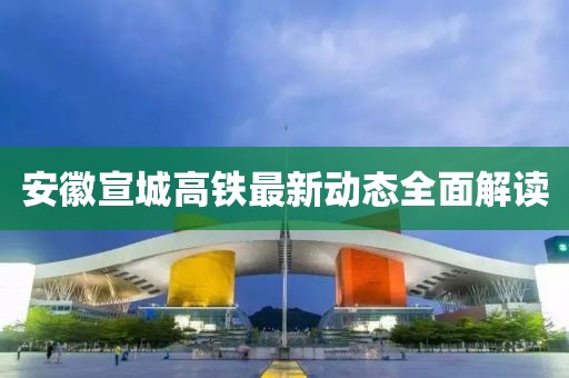 安徽宣城高鐵最新動態(tài)全面解讀