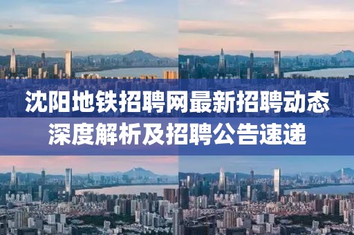 沈陽地鐵招聘網(wǎng)最新招聘動(dòng)態(tài)深度解析及招聘公告速遞