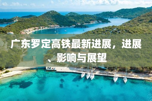 廣東羅定高鐵最新進(jìn)展，進(jìn)展、影響與展望