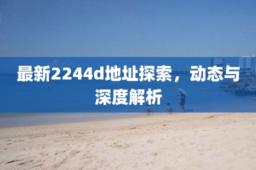 最新2244d地址探索，動態(tài)與深度解析