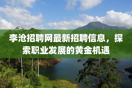 李滄招聘網(wǎng)最新招聘信息，探索職業(yè)發(fā)展的黃金機遇