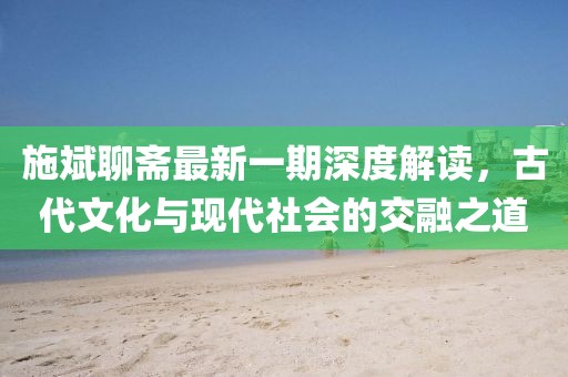 施斌聊齋最新一期深度解讀，古代文化與現(xiàn)代社會(huì)的交融之道