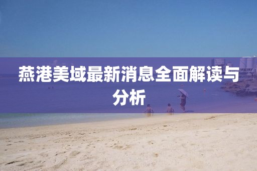 燕港美域最新消息全面解讀與分析