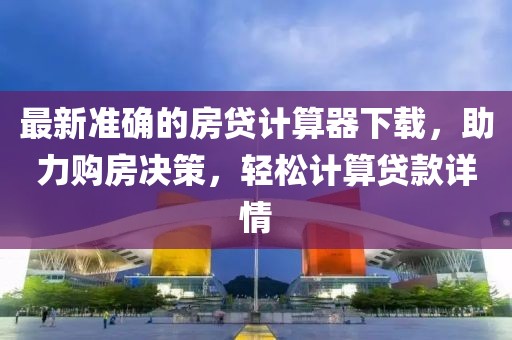 最新準確的房貸計算器下載，助力購房決策，輕松計算貸款詳情