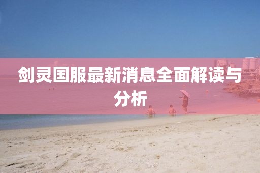 劍靈國服最新消息全面解讀與分析
