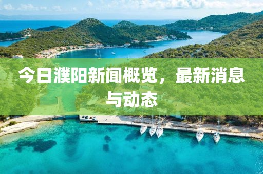 今日濮陽(yáng)新聞概覽，最新消息與動(dòng)態(tài)