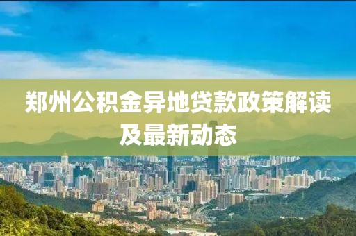 鄭州公積金異地貸款政策解讀及最新動態(tài)