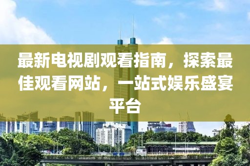 最新電視劇觀看指南，探索最佳觀看網(wǎng)站，一站式娛樂(lè)盛宴平臺(tái)