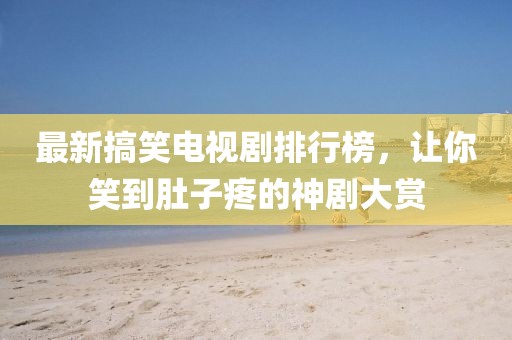 最新搞笑電視劇排行榜，讓你笑到肚子疼的神劇大賞