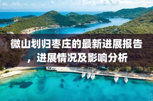 微山劃歸棗莊的最新進(jìn)展報(bào)告，進(jìn)展情況及影響分析