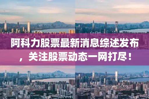 阿科力股票最新消息綜述發(fā)布，關(guān)注股票動(dòng)態(tài)一網(wǎng)打盡！