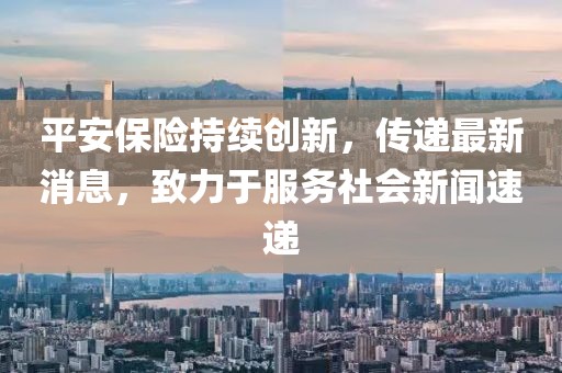 平安保險(xiǎn)持續(xù)創(chuàng)新，傳遞最新消息，致力于服務(wù)社會(huì)新聞速遞