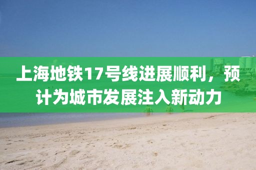上海地鐵17號(hào)線進(jìn)展順利，預(yù)計(jì)為城市發(fā)展注入新動(dòng)力