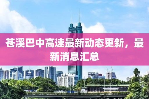 蒼溪巴中高速最新動(dòng)態(tài)更新，最新消息匯總