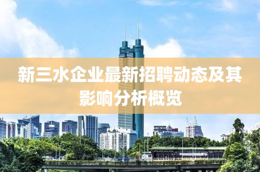 新三水企業(yè)最新招聘動(dòng)態(tài)及其影響分析概覽