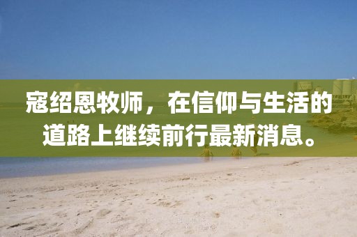 寇紹恩牧師，在信仰與生活的道路上繼續(xù)前行最新消息。