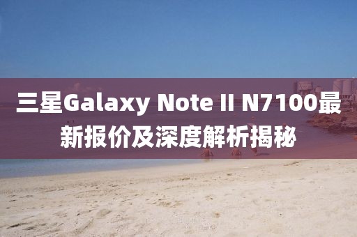 三星Galaxy Note II N7100最新報(bào)價(jià)及深度解析揭秘