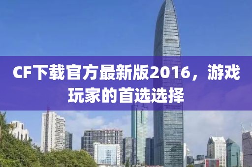 CF下載官方最新版2016，游戲玩家的首選選擇