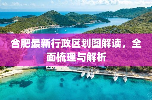 合肥最新行政區(qū)劃圖解讀，全面梳理與解析