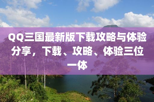 QQ三國最新版下載攻略與體驗分享，下載、攻略、體驗三位一體