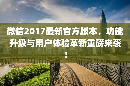 微信2017最新官方版本，功能升級與用戶體驗革新重磅來襲！