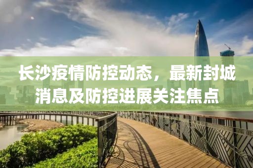 長沙疫情防控動態(tài)，最新封城消息及防控進(jìn)展關(guān)注焦點(diǎn)