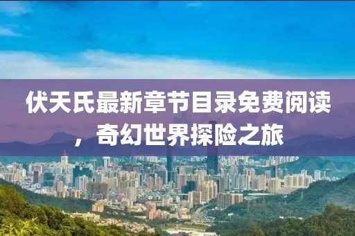 伏天氏最新章節(jié)目錄免費閱讀，奇幻世界探險之旅