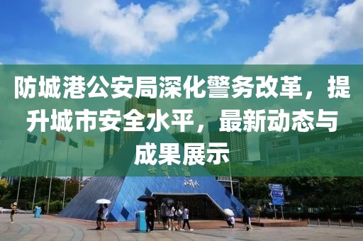 防城港公安局深化警務(wù)改革，提升城市安全水平，最新動態(tài)與成果展示