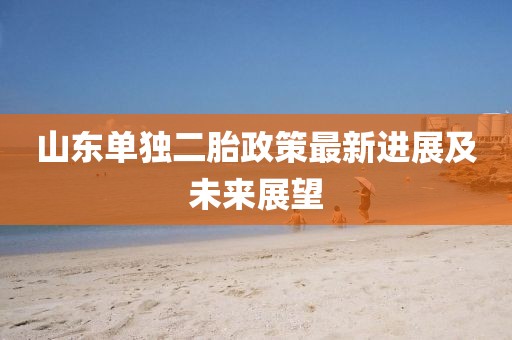 山東單獨(dú)二胎政策最新進(jìn)展及未來展望