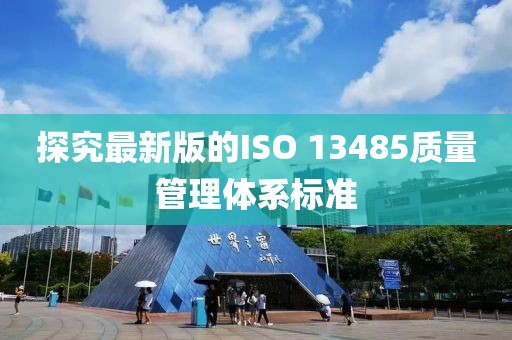 探究最新版的ISO 13485質(zhì)量管理體系標(biāo)準(zhǔn)