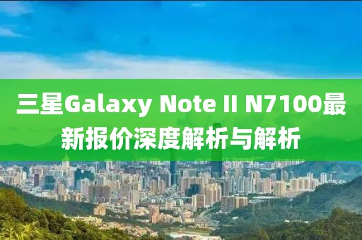 三星Galaxy Note II N7100最新報(bào)價(jià)深度解析與解析