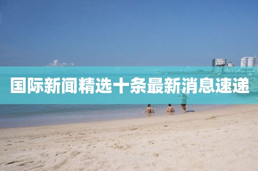 國(guó)際新聞精選十條最新消息速遞