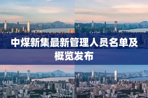 中煤新集最新管理人員名單及概覽發(fā)布