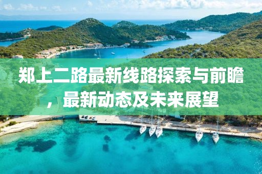 鄭上二路最新線路探索與前瞻，最新動(dòng)態(tài)及未來(lái)展望