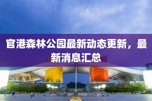 官港森林公園最新動態(tài)更新，最新消息匯總