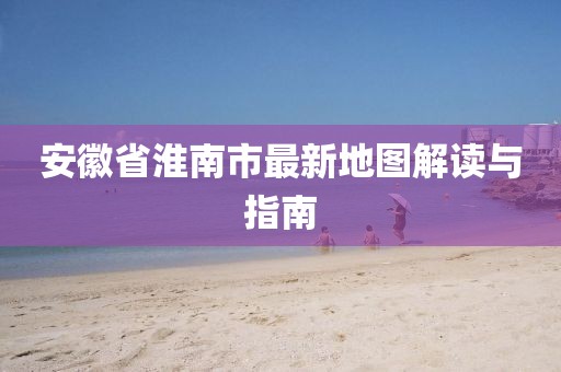 安徽省淮南市最新地圖解讀與指南