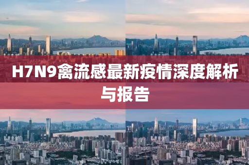 H7N9禽流感最新疫情深度解析與報告