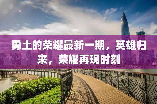 勇土的榮耀最新一期，英雄歸來，榮耀再現(xiàn)時刻