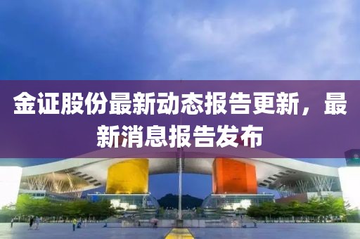 金證股份最新動(dòng)態(tài)報(bào)告更新，最新消息報(bào)告發(fā)布